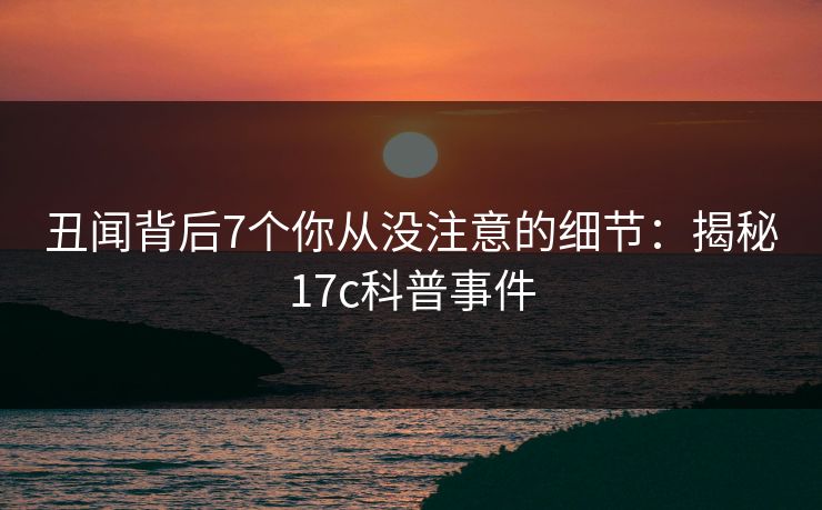 丑闻背后7个你从没注意的细节:揭秘17c科普事件