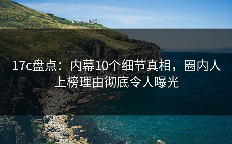 17c盘点:内幕10个细节真相,圈内人上榜理由彻底令人曝光 17c盘点:内幕10个细节真相,圈内人上榜理由彻底令人曝光