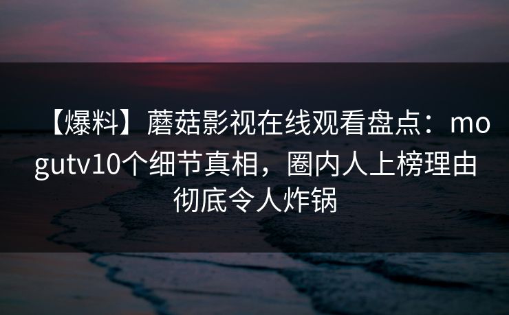 【爆料】蘑菇影视在线观看盘点：mogutv10个细节真相，圈内人上榜理由彻底令人炸锅