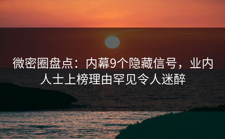 微密圈盘点：内幕9个隐藏信号，业内人士上榜理由罕见令人迷醉