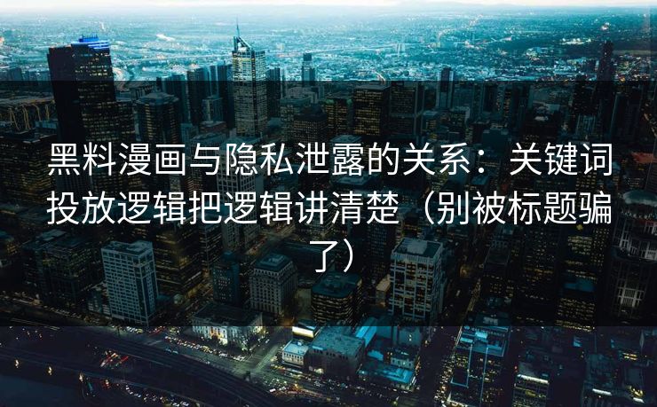 黑料漫画与隐私泄露的关系:关键词投放逻辑把逻辑讲清楚(别被标题骗了) 第1张 黑料漫画与隐私泄露的关系:关键词投放逻辑把逻辑讲清楚(别被标题骗了) 第1张