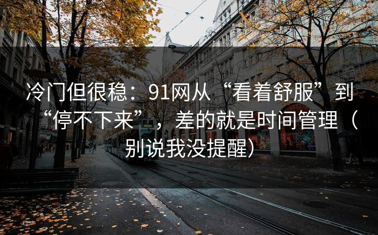 冷门但很稳：91网从“看着舒服”到“停不下来”，差的就是时间管理（别说我没提醒）