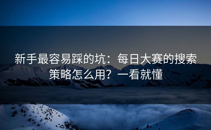 新手最容易踩的坑：每日大赛的搜索策略怎么用？一看就懂