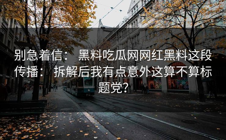 别急着信： 黑料吃瓜网网红黑料这段传播： 拆解后我有点意外这算不算标题党？