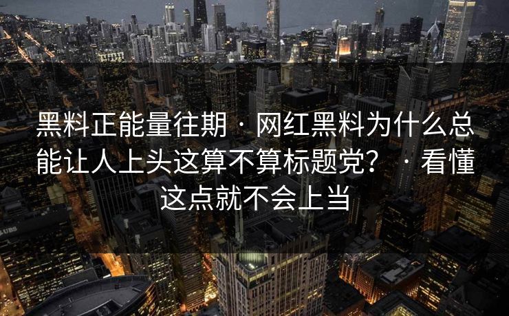 黑料正能量往期 · 网红黑料为什么总能让人上头这算不算标题党？ · 看懂这点就不会上当