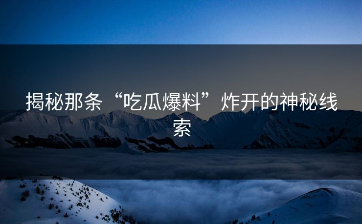 揭秘那条“吃瓜爆料”炸开的神秘线索  第1张