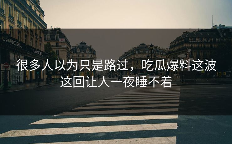 很多人以为只是路过，吃瓜爆料这波这回让人一夜睡不着