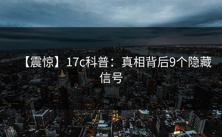 【震惊】17c科普:真相背后9个隐藏信号