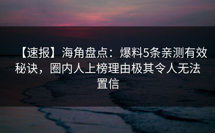 【速报】海角盘点:爆料5条亲测有效秘诀,圈内人上榜理由极其令人无法置信 第1张 【速报】海角盘点:爆料5条亲测有效秘诀,圈内人上榜理由极其令人无法置信 第1张