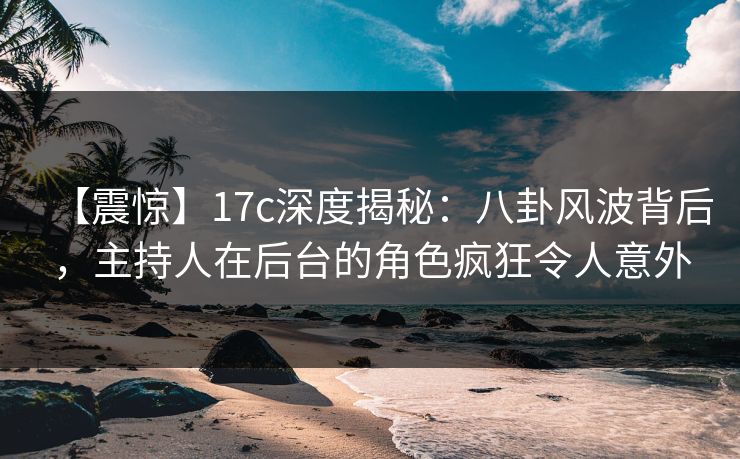 【震惊】17c深度揭秘：八卦风波背后，主持人在后台的角色疯狂令人意外