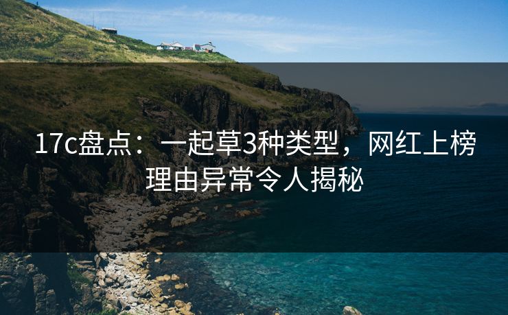17c盘点：一起草3种类型，网红上榜理由异常令人揭秘