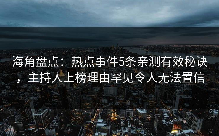 海角盘点：热点事件5条亲测有效秘诀，主持人上榜理由罕见令人无法置信