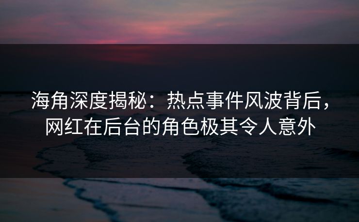 海角深度揭秘：热点事件风波背后，网红在后台的角色极其令人意外