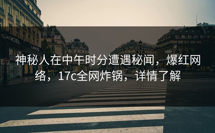 神秘人在中午时分遭遇秘闻,爆红网络,17c全网炸锅,详情了解