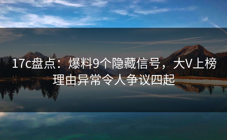 17c盘点：爆料9个隐藏信号，大V上榜理由异常令人争议四起