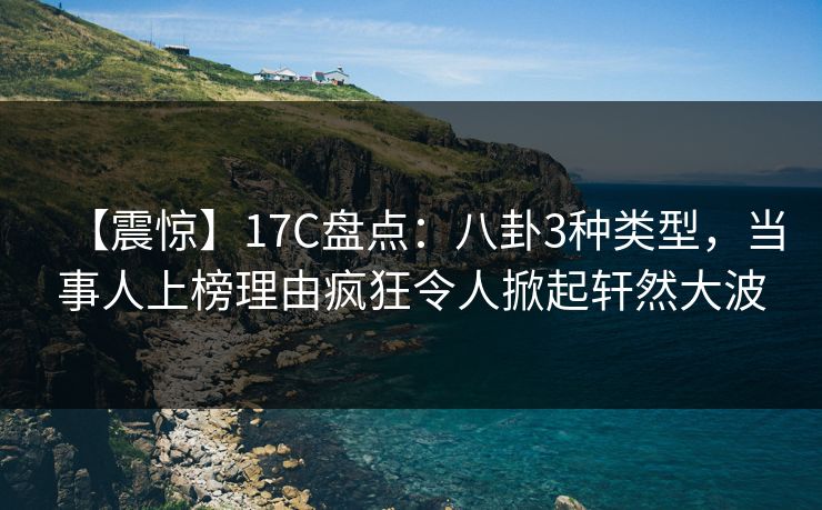 【震惊】17C盘点:八卦3种类型,当事人上榜理由疯狂令人掀起轩然大波