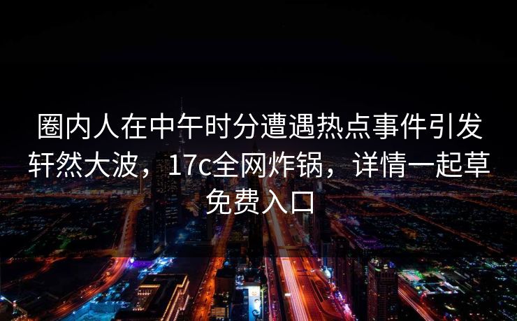 圈内人在中午时分遭遇热点事件引发轩然大波,17c全网炸锅,详情一起草免费入口