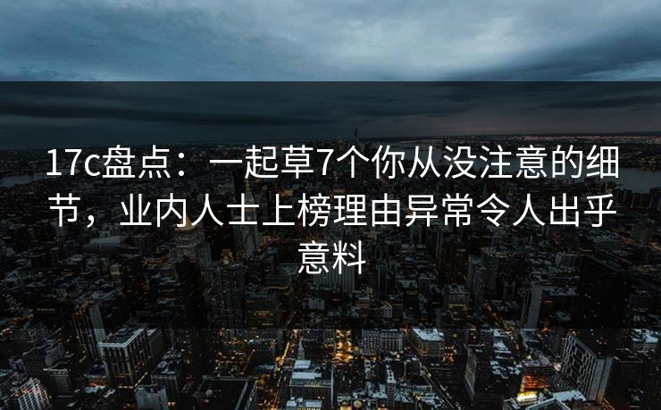 17c盘点:一起草7个你从没注意的细节,业内人士上榜理由异常令人出乎意料