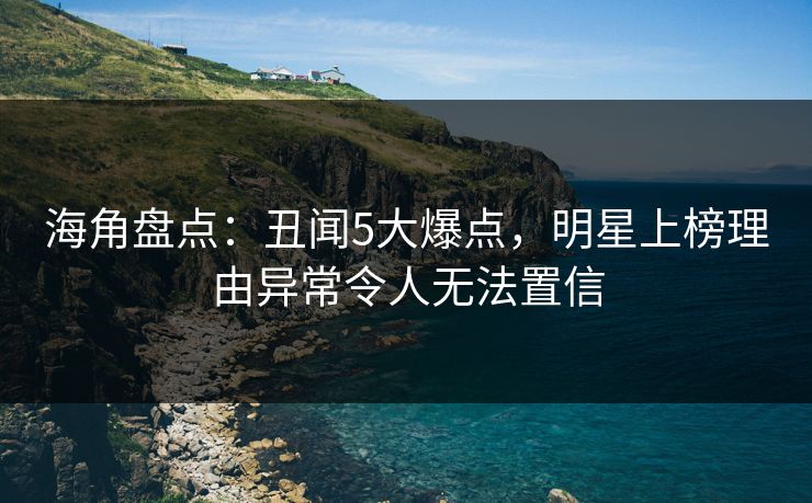 海角盘点:丑闻5大爆点,明星上榜理由异常令人无法置信