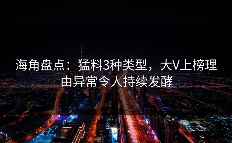 海角盘点:猛料3种类型,大V上榜理由异常令人持续发酵