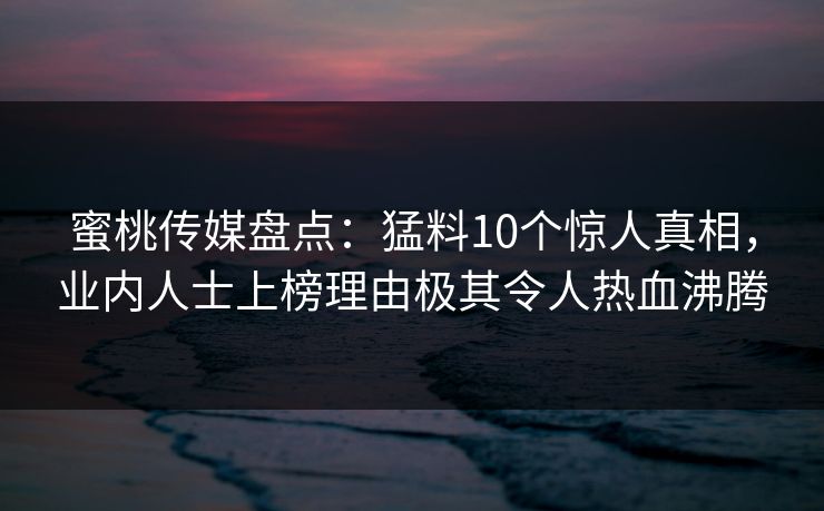 蜜桃传媒盘点：猛料10个惊人真相，业内人士上榜理由极其令人热血沸腾