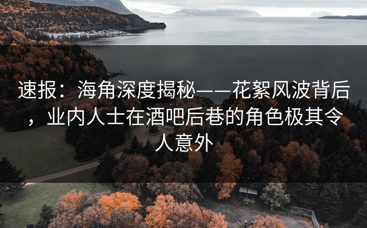 速报:海角深度揭秘——花絮风波背后,业内人士在酒吧后巷的角色极其令人意外
