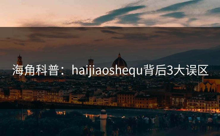 海角科普：haijiaoshequ背后3大误区