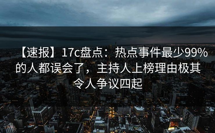 【速报】17c盘点：热点事件最少99%的人都误会了，主持人上榜理由极其令人争议四起