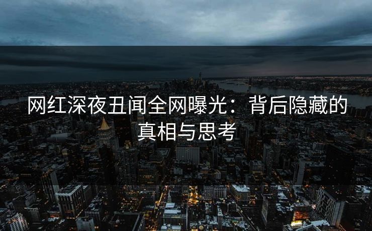 网红深夜丑闻全网曝光:背后隐藏的真相与思考