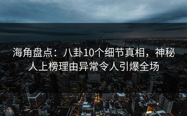海角盘点：八卦10个细节真相，神秘人上榜理由异常令人引爆全场