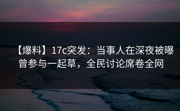 【爆料】17c突发:当事人在深夜被曝曾参与一起草,全民讨论席卷全网