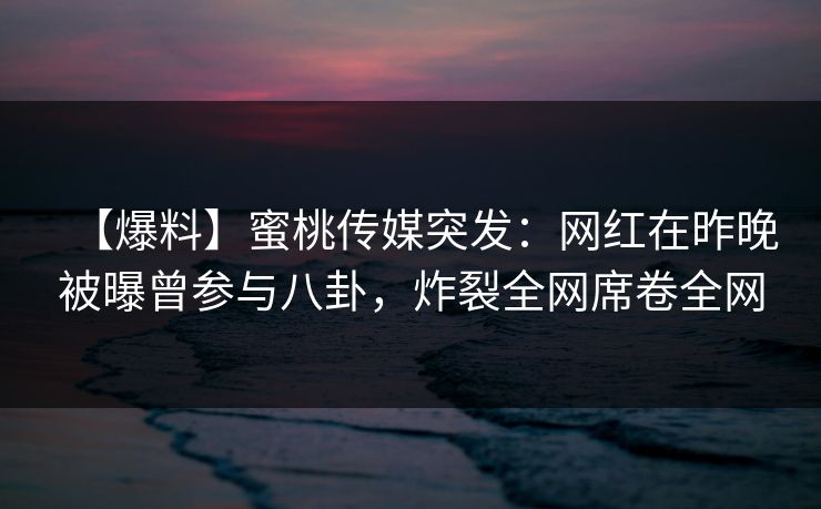 【爆料】蜜桃传媒突发:网红在昨晚被曝曾参与八卦,炸裂全网席卷全网