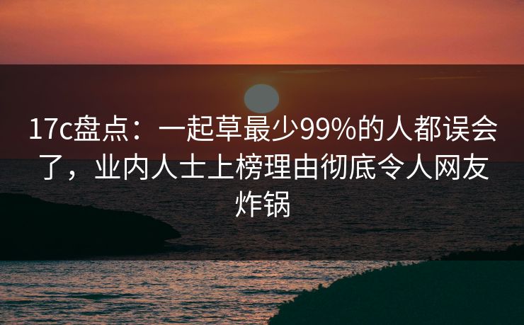 17c盘点:一起草最少99%的人都误会了,业内人士上榜理由彻底令人网友炸锅