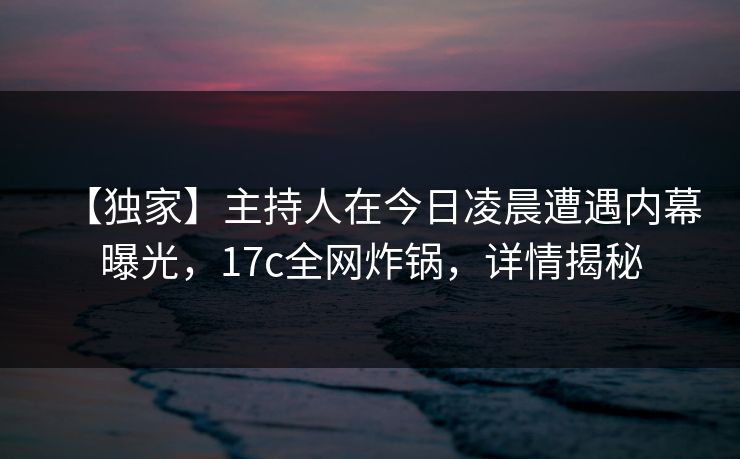 【独家】主持人在今日凌晨遭遇内幕曝光,17c全网炸锅,详情揭秘