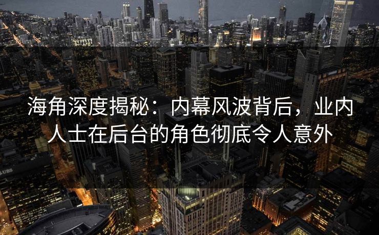 海角深度揭秘：内幕风波背后，业内人士在后台的角色彻底令人意外