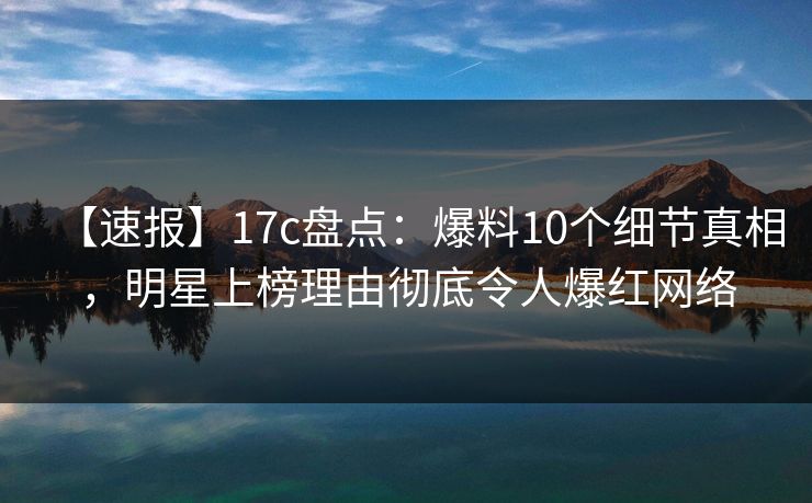 【速报】17c盘点：爆料10个细节真相，明星上榜理由彻底令人爆红网络