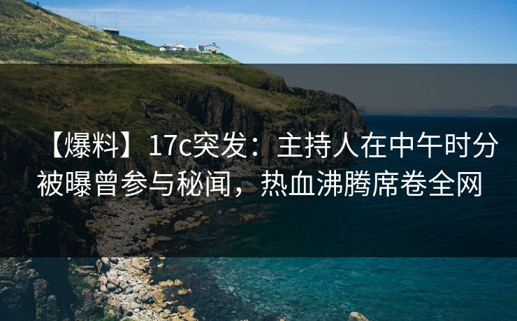 【爆料】17c突发:主持人在中午时分被曝曾参与秘闻,热血沸腾席卷全网