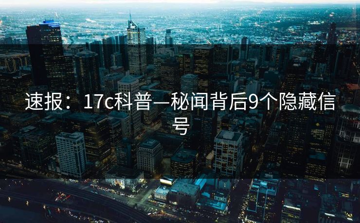 速报:17c科普—秘闻背后9个隐藏信号