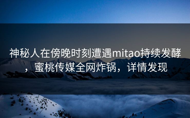 神秘人在傍晚时刻遭遇mitao持续发酵,蜜桃传媒全网炸锅,详情发现