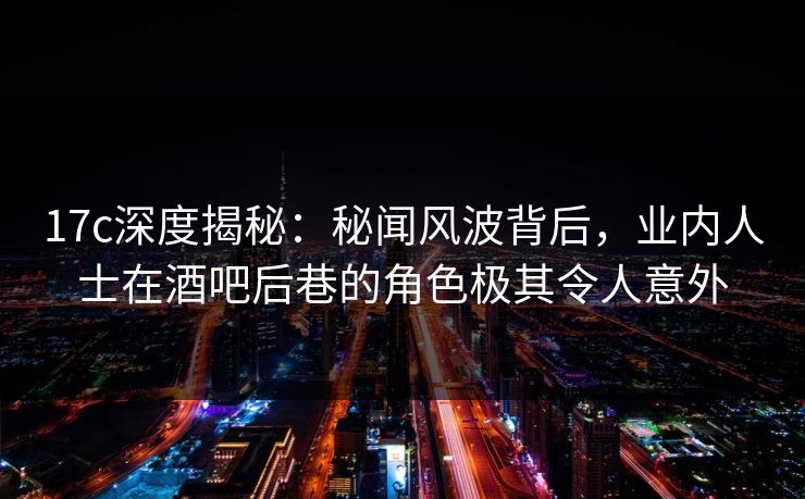 17c深度揭秘:秘闻风波背后,业内人士在酒吧后巷的角色极其令人意外