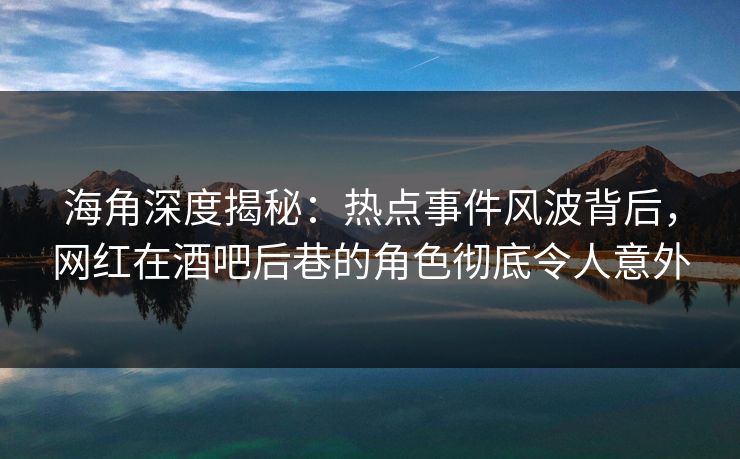 海角深度揭秘:热点事件风波背后,网红在酒吧后巷的角色彻底令人意外