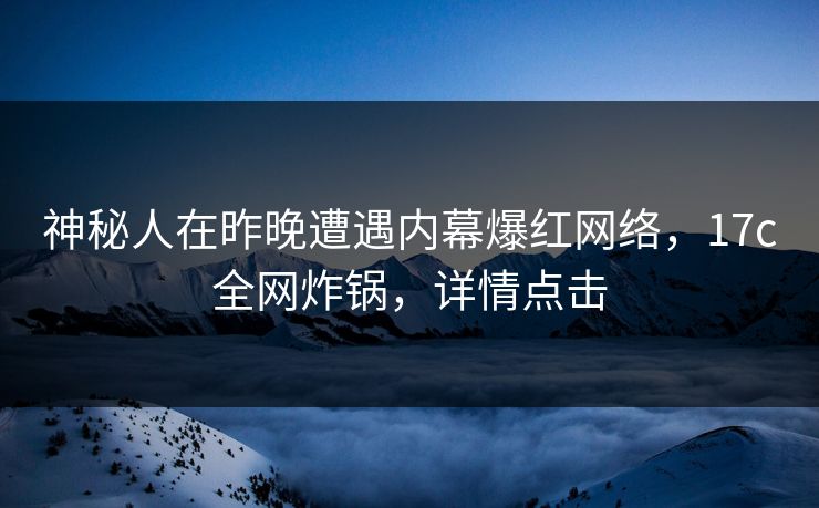 神秘人在昨晚遭遇内幕爆红网络,17c全网炸锅,详情点击
