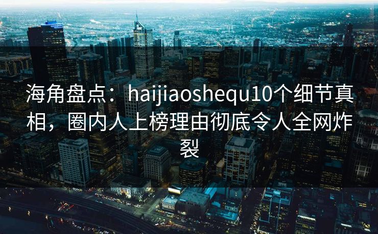 海角盘点:haijiaoshequ10个细节真相,圈内人上榜理由彻底令人全网炸裂 第1张 海角盘点:haijiaoshequ10个细节真相,圈内人上榜理由彻底令人全网炸裂 第1张