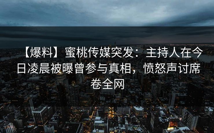 【爆料】蜜桃传媒突发:主持人在今日凌晨被曝曾参与真相,愤怒声讨席卷全网