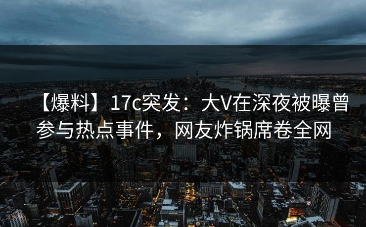 【爆料】17c突发:大V在深夜被曝曾参与热点事件,网友炸锅席卷全网