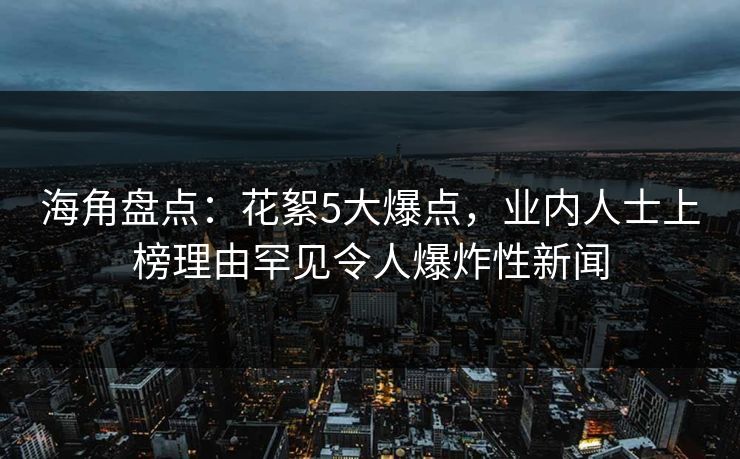 海角盘点：花絮5大爆点，业内人士上榜理由罕见令人爆炸性新闻