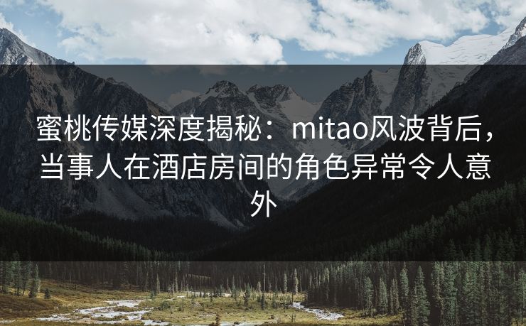 蜜桃传媒深度揭秘：mitao风波背后，当事人在酒店房间的角色异常令人意外