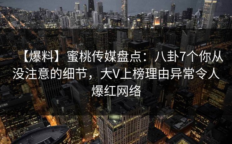 【爆料】蜜桃传媒盘点：八卦7个你从没注意的细节，大V上榜理由异常令人爆红网络