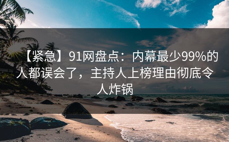 【紧急】91网盘点:内幕最少99%的人都误会了,主持人上榜理由彻底令人炸锅 【紧急】91网盘点:内幕最少99%的人都误会了,主持人上榜理由彻底令人炸锅