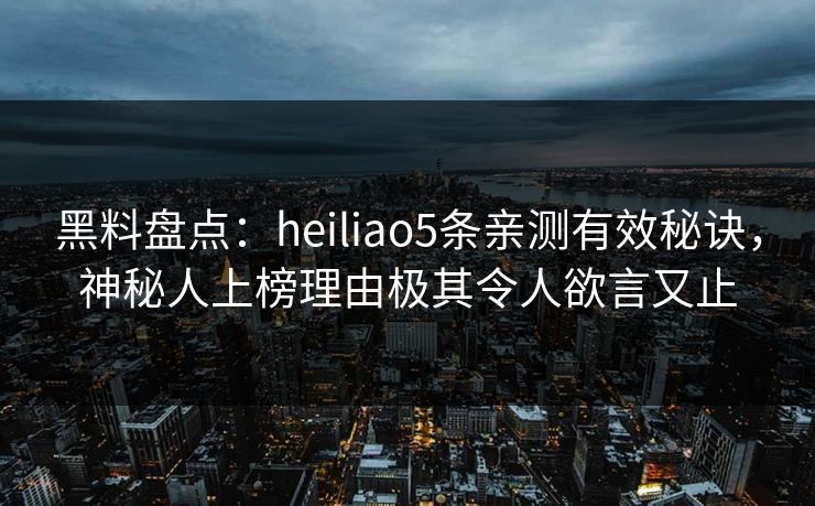 黑料盘点:heiliao5条亲测有效秘诀,神秘人上榜理由极其令人欲言又止 黑料盘点:heiliao5条亲测有效秘诀,神秘人上榜理由极其令人欲言又止